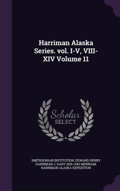 Harriman Alaska Series. vol. I-V, VIII-XIV Volume 11 - Institution, Smithsonian; Harriman, Edward Henry; Merriam, C Hart