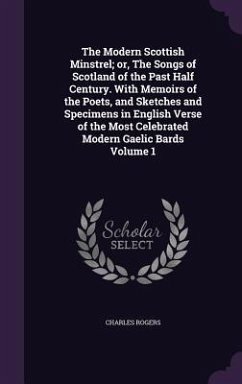 The Modern Scottish Minstrel; or, The Songs of Scotland of the Past Half Century. With Memoirs of the Poets, and Sketches and Specimens in English Verse of the Most Celebrated Modern Gaelic Bards Volume 1 - Rogers, Charles