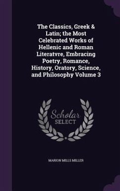 The Classics, Greek & Latin; the Most Celebrated Works of Hellenic and Roman Literatvre, Embracing Poetry, Romance, History, Oratory, Science, and Philosophy Volume 3 - Miller, Marion Mills