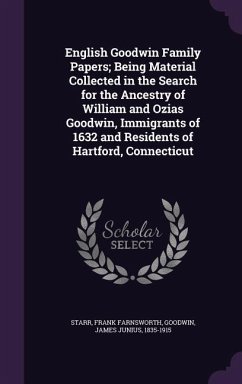 English Goodwin Family Papers; Being Material Collected in the Search for the Ancestry of William and Ozias Goodwin, Immigrants of 1632 and Residents - Starr, Frank Farnsworth; Goodwin, James Junius