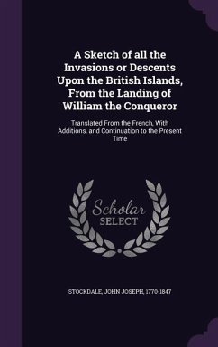 A Sketch of all the Invasions or Descents Upon the British Islands, From the Landing of William the Conqueror: Translated From the French, With Additi - Stockdale, John Joseph