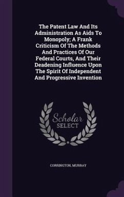 The Patent Law And Its Administration As Aids To Monopoly; A Frank Criticism Of The Methods And Practices Of Our Federal Courts, And Their Deadening Influence Upon The Spirit Of Independent And Progressive Invention - Murray, Corrington