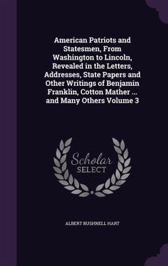 American Patriots and Statesmen, From Washington to Lincoln, Revealed in the Letters, Addresses, State Papers and Other Writings of Benjamin Franklin, - Hart, Albert Bushnell