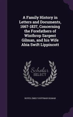A Family History in Letters and Documents, 1667-1837, Concerning the Forefathers of Winthrop Sargent Gilman, and his Wife Abia Swift Lippincott - Noyes, Emily Hoffman Gilman