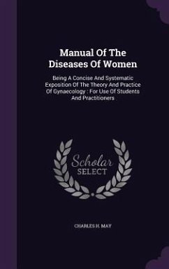 Manual Of The Diseases Of Women: Being A Concise And Systematic Exposition Of The Theory And Practice Of Gynaecology: For Use Of Students And Practiti - May, Charles H.