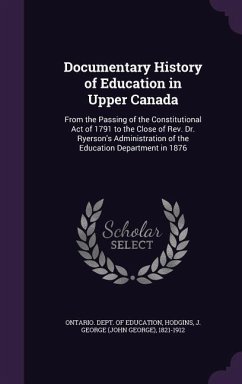 Documentary History of Education in Upper Canada: From the Passing of the Constitutional Act of 1791 to the Close of Rev. Dr. Ryerson's Administration - Hodgins, J. George