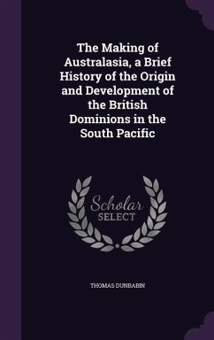 The Making of Australasia, a Brief History of the Origin and Development of the British Dominions in the South Pacific - Dunbabin, Thomas