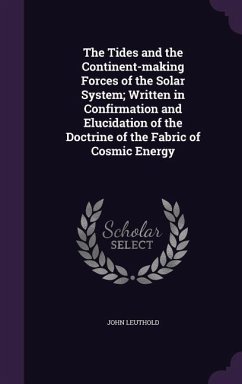 The Tides and the Continent-making Forces of the Solar System; Written in Confirmation and Elucidation of the Doctrine of the Fabric of Cosmic Energy - Leuthold, John