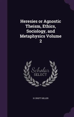 Heresies or Agnostic Theism, Ethics, Sociology, and Metaphysics Volume 2 - Hiller, H. Croft