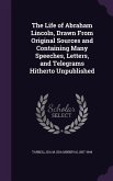 The Life of Abraham Lincoln, Drawn From Original Sources and Containing Many Speeches, Letters, and Telegrams Hitherto Unpublished