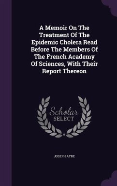 A Memoir On The Treatment Of The Epidemic Cholera Read Before The Members Of The French Academy Of Sciences, With Their Report Thereon - Ayre, Joseph