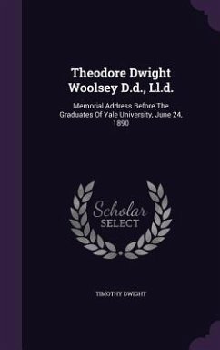 Theodore Dwight Woolsey D.d., Ll.d.: Memorial Address Before The Graduates Of Yale University, June 24, 1890 - Dwight, Timothy