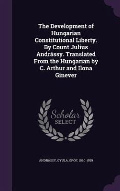 The Development of Hungarian Constitutional Liberty. By Count Julius Andrássy. Translated From the Hungarian by C. Arthur and Ilona Ginever - Andrássy, Gyula