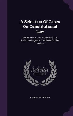 A Selection Of Cases On Constitutional Law: Some Provisions Protecting The Individual Against The State Or The Nation - Wambaugh, Eugene