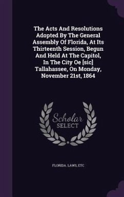 The Acts And Resolutions Adopted By The General Assembly Of Florida, At Its Thirteenth Session, Begun And Held At The Capitol, In The City Oe [sic] Tallahassee, On Monday, November 21st, 1864 - Etc, Florida Laws