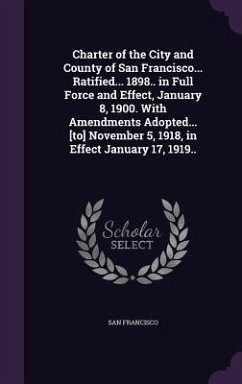 Charter of the City and County of San Francisco... Ratified... 1898.. in Full Force and Effect, January 8, 1900. With Amendments Adopted... [to] Novem - Francisco, San