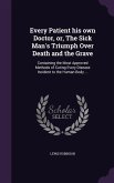 Every Patient his own Doctor, or, The Sick Man's Triumph Over Death and the Grave: Containing the Most Approved Methods of Curing Every Disease Incide