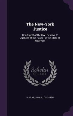 The New-York Justice: Or a Digest of the law; Relative to Justices of the Peace; in the State of New-York - Dunlap, John A.