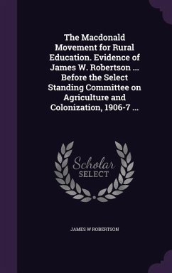 The Macdonald Movement for Rural Education. Evidence of James W. Robertson ... Before the Select Standing Committee on Agriculture and Colonization, 1 - Robertson, James W.
