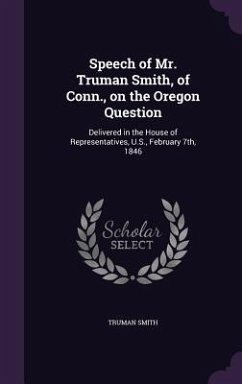 Speech of Mr. Truman Smith, of Conn., on the Oregon Question: Delivered in the House of Representatives, U.S., February 7th, 1846 - Smith, Truman