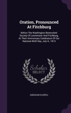 Oration, Pronounced At Fitchburg: Before The Washington Benevolent Society Of Leominster And Fitchburg, At Their Anniversary Celebration Of Our Nation - Haskell, Abraham