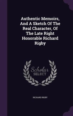 Authentic Memoirs, And A Sketch Of The Real Character, Of The Late Right Honorable Richard Rigby - Rigby, Richard