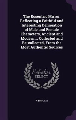 The Eccentric Mirror, Reflecting a Faithful and Interesting Delineation of Male and Female Characters, Ancient and Modern ... Collected and Re-collect - Wilson, G. H.