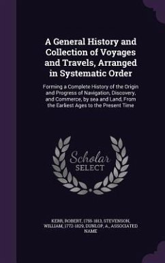 A General History and Collection of Voyages and Travels, Arranged in Systematic Order: Forming a Complete History of the Origin and Progress of Navi - Kerr, Robert; Stevenson, William; Dunlop, A.