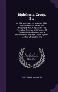 Diphtheria, Croup, Etc: Or, The Membranous Diseases, Their Nature, History, Causes, And Treatment, With A Review Of The Prevailing Theories An - Galentin, Christopher B.