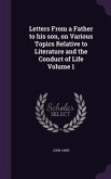 Letters From a Father to his son, on Various Topics Relative to Literature and the Conduct of Life Volume 1