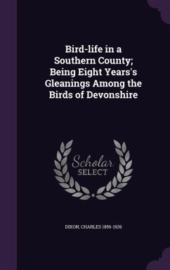 Bird-life in a Southern County; Being Eight Years's Gleanings Among the Birds of Devonshire - Dixon, Charles