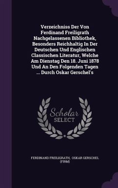 Verzeichniss Der Von Ferdinand Freiligrath Nachgelassenen Bibliothek, Besonders Reichhaltig In Der Deutschen Und Englischen Classischen Literatur, Welche Am Dienstag Den 18. Juni 1878 Und An Den Folgenden Tagen ... Durch Oskar Gerschel's - Freiligrath, Ferdinand