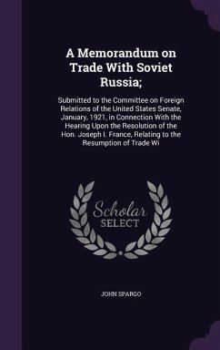 A Memorandum on Trade With Soviet Russia;: Submitted to the Committee on Foreign Relations of the United States Senate, January, 1921, in Connection W - Spargo, John