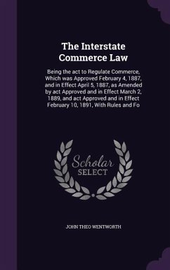 The Interstate Commerce Law: Being the act to Regulate Commerce, Which was Approved February 4, 1887, and in Effect April 5, 1887, as Amended by ac - Wentworth, John Theo