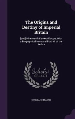 The Origins and Destiny of Imperial Britain: [and] Nineteenth Century Europe, With a Biographical Note and Portrait of the Author - Cramb, John Adam