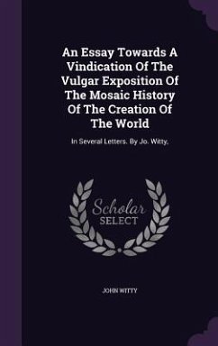 An Essay Towards A Vindication Of The Vulgar Exposition Of The Mosaic History Of The Creation Of The World - Witty, John