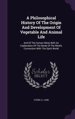 A Philosophical History Of The Origin And Development Of Vegetable And Animal Life: And Of The Human Mind, With An Explanation Of The Mode Of The Mind - Carr, Young A.