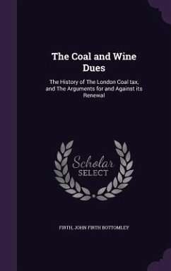 The Coal and Wine Dues: The History of The London Coal tax, and The Arguments for and Against its Renewal - Firth, John Firth Bottomley