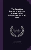 The Canadian Journal of Industry, Science and art Volume new ser. v. 10 1865