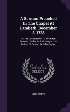 A Sermon Preached In The Chapel At Lambeth, December 3, 1738: At The Consecration Of The Right Reverend Father In God Joseph, Lord Bishop Of Bristol. - Heylyn, John