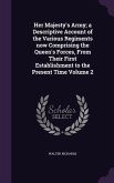 Her Majesty's Army; a Descriptive Account of the Various Regiments now Comprising the Queen's Forces, From Their First Establishment to the Present Time Volume 2