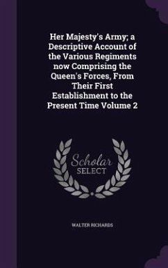Her Majesty's Army; a Descriptive Account of the Various Regiments now Comprising the Queen's Forces, From Their First Establishment to the Present Time Volume 2 - Richards, Walter