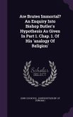 Are Brutes Immortal? An Enquiry Into Bishop Butler's Hypothesis As Given In Part 1. Chap. 1. Of His 'analogy Of Religion'