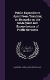 Public Expenditure Apart From Taxation; or, Remarks on the Inadequate and Excessive pay of Public Servants