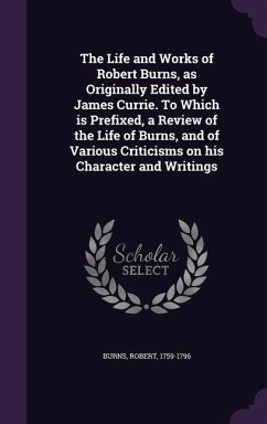 The Life and Works of Robert Burns, as Originally Edited by James Currie. To Which is Prefixed, a Review of the Life of Burns, and of Various Criticisms on his Character and Writings - Burns, Robert