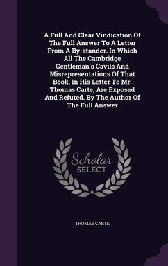 A Full And Clear Vindication Of The Full Answer To A Letter From A By-stander. In Which All The Cambridge Gentleman's Cavils And Misrepresentations Of - Carte, Thomas