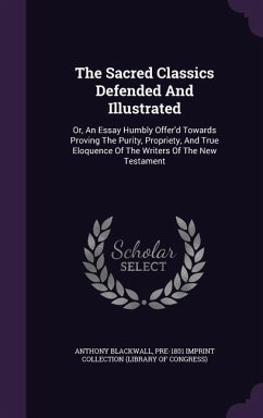 The Sacred Classics Defended And Illustrated: Or, An Essay Humbly Offer'd Towards Proving The Purity, Propriety, And True Eloquence Of The Writers Of - Blackwall, Anthony