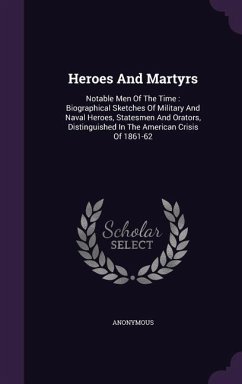 Heroes And Martyrs: Notable Men Of The Time: Biographical Sketches Of Military And Naval Heroes, Statesmen And Orators, Distinguished In T - Anonymous