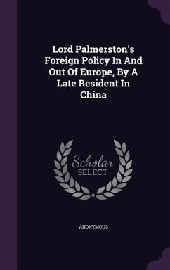 Lord Palmerston's Foreign Policy In And Out Of Europe, By A Late Resident In China - Anonymous Lord Palmerston's Foreign Policy In And Out Of Europe, By A Late Resident In China - Anonymous