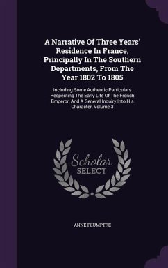 A Narrative Of Three Years' Residence In France, Principally In The Southern Departments, From The Year 1802 To 1805: Including Some Authentic Particu - Plumptre, Anne